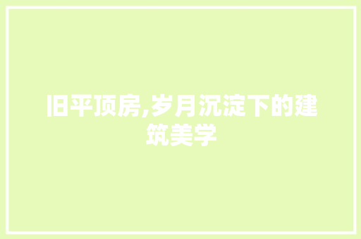 旧平顶房,岁月沉淀下的建筑美学