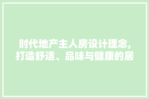 时代地产主人房设计理念,打造舒适、品味与健康的居住空间