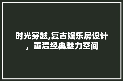 时光穿越,复古娱乐房设计，重温经典魅力空间 装修材料
