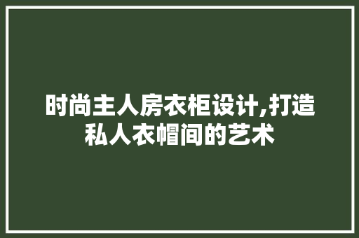 时尚主人房衣柜设计,打造私人衣帽间的艺术