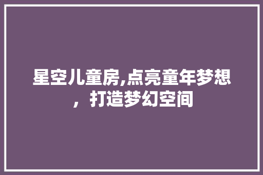 星空儿童房,点亮童年梦想，打造梦幻空间