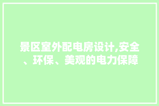 景区室外配电房设计,安全、环保、美观的电力保障