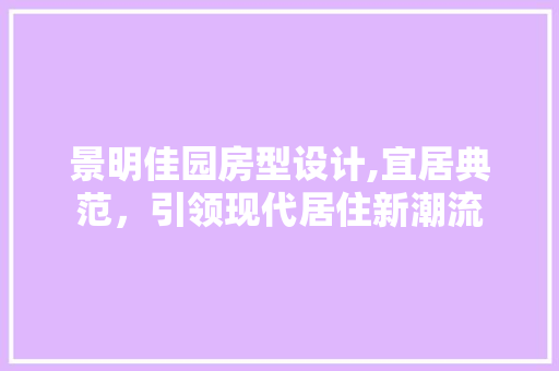 景明佳园房型设计,宜居典范，引领现代居住新潮流