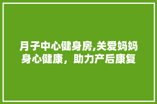 月子中心健身房,关爱妈妈身心健康，助力产后康复
