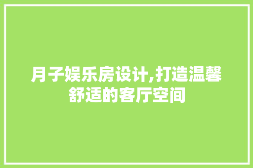 月子娱乐房设计,打造温馨舒适的客厅空间