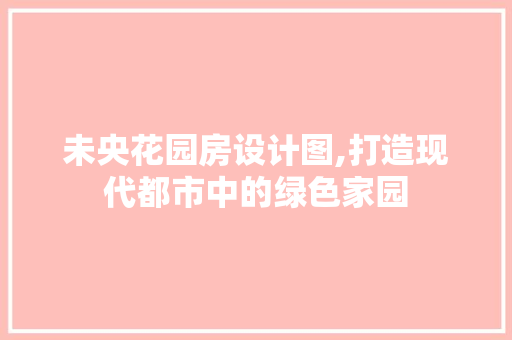 未央花园房设计图,打造现代都市中的绿色家园 地面装修