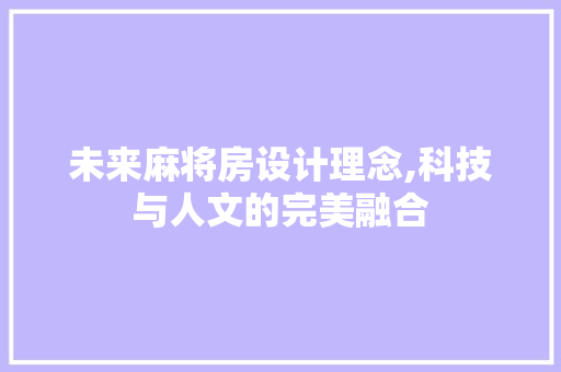 未来麻将房设计理念,科技与人文的完美融合
