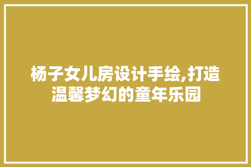 杨子女儿房设计手绘,打造温馨梦幻的童年乐园