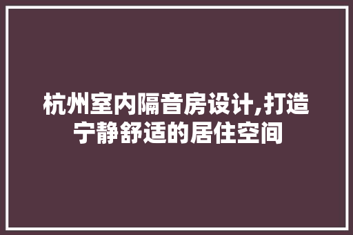 杭州室内隔音房设计,打造宁静舒适的居住空间