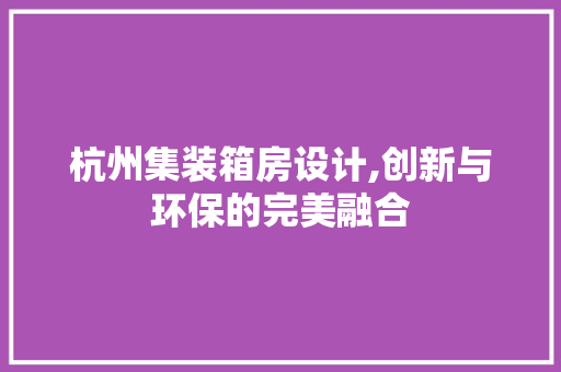 杭州集装箱房设计,创新与环保的完美融合