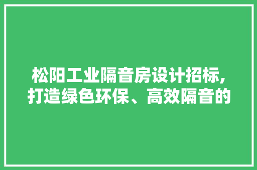 松阳工业隔音房设计招标,打造绿色环保、高效隔音的工业新标杆