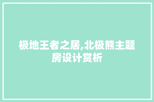 极地王者之居,北极熊主题房设计赏析