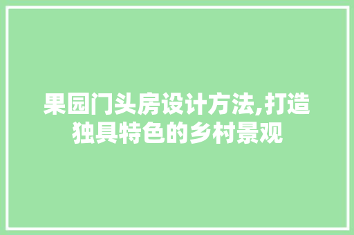 果园门头房设计方法,打造独具特色的乡村景观