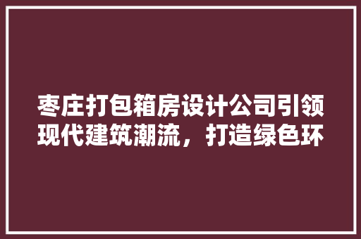 枣庄打包箱房设计公司引领现代建筑潮流，打造绿色环保未来