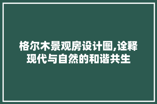 格尔木景观房设计图,诠释现代与自然的和谐共生