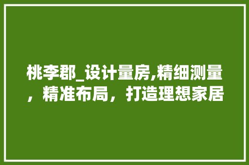 桃李郡_设计量房,精细测量，精准布局，打造理想家居空间