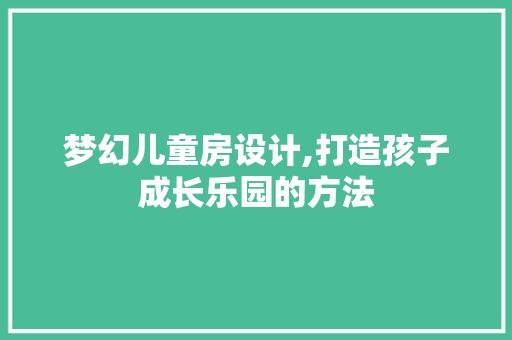 梦幻儿童房设计,打造孩子成长乐园的方法