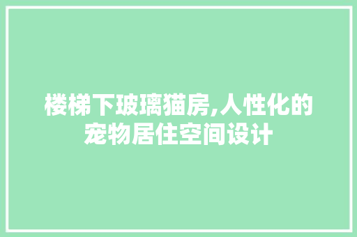 楼梯下玻璃猫房,人性化的宠物居住空间设计
