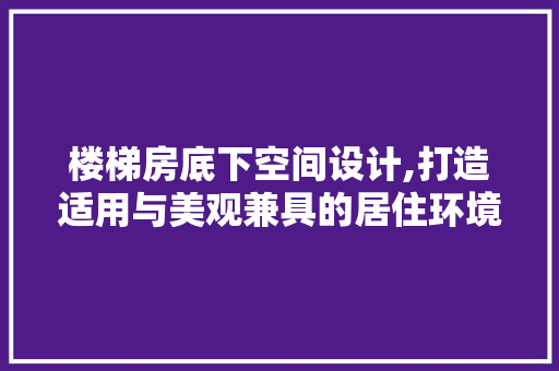 楼梯房底下空间设计,打造适用与美观兼具的居住环境