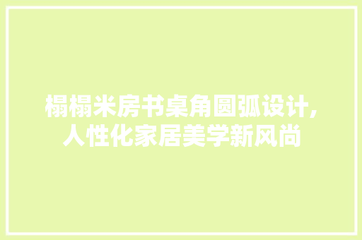 榻榻米房书桌角圆弧设计,人性化家居美学新风尚