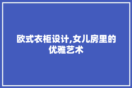 欧式衣柜设计,女儿房里的优雅艺术