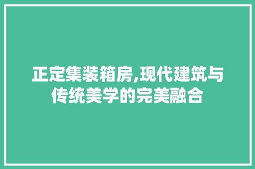 正定集装箱房,现代建筑与传统美学的完美融合