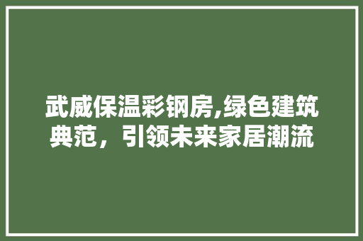 武威保温彩钢房,绿色建筑典范，引领未来家居潮流