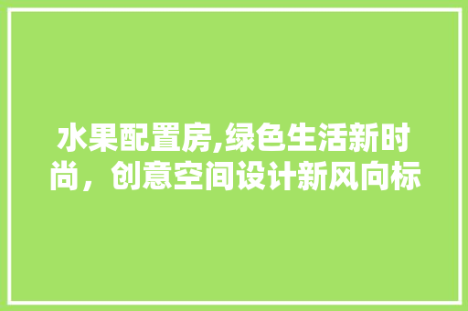 水果配置房,绿色生活新时尚，创意空间设计新风向标