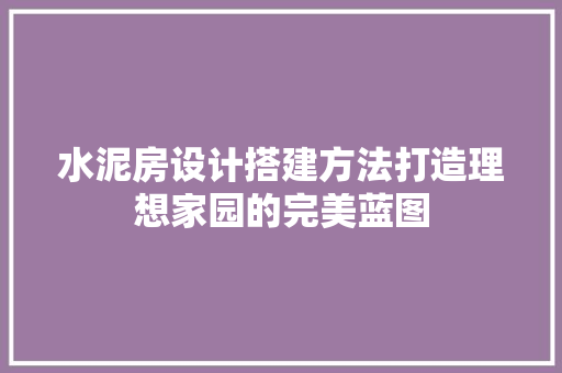 水泥房设计搭建方法打造理想家园的完美蓝图