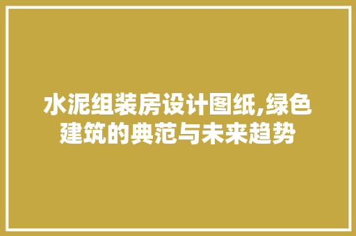 水泥组装房设计图纸,绿色建筑的典范与未来趋势