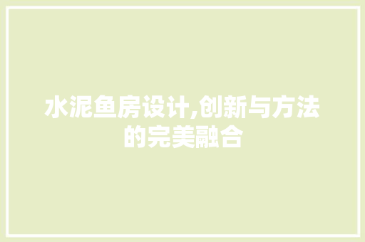 水泥鱼房设计,创新与方法的完美融合