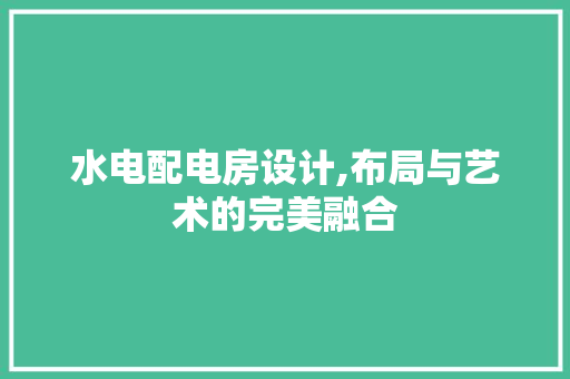 水电配电房设计,布局与艺术的完美融合