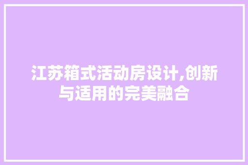 江苏箱式活动房设计,创新与适用的完美融合