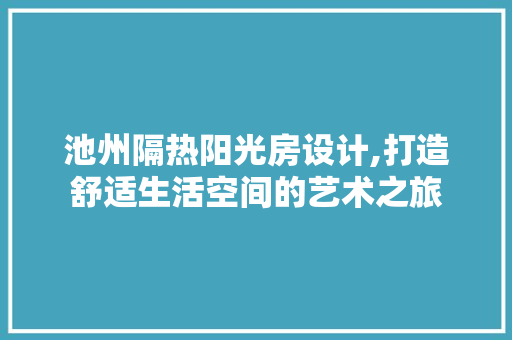 池州隔热阳光房设计,打造舒适生活空间的艺术之旅
