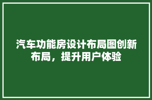 汽车功能房设计布局图创新布局，提升用户体验