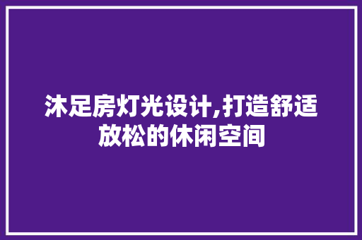 沐足房灯光设计,打造舒适放松的休闲空间