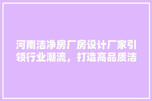 河南洁净房厂房设计厂家引领行业潮流，打造高品质洁净空间