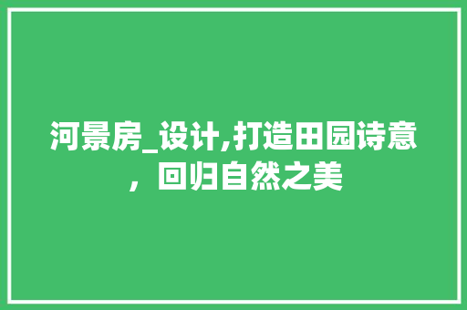 河景房_设计,打造田园诗意，回归自然之美