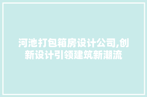 河池打包箱房设计公司,创新设计引领建筑新潮流