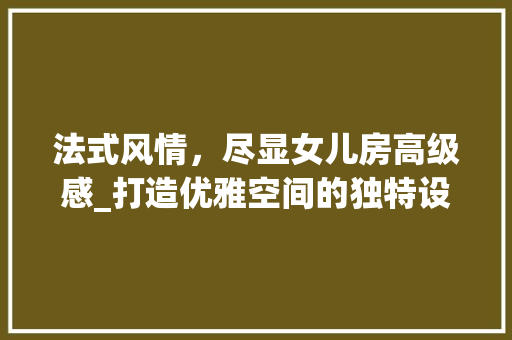 法式风情，尽显女儿房高级感_打造优雅空间的独特设计之路