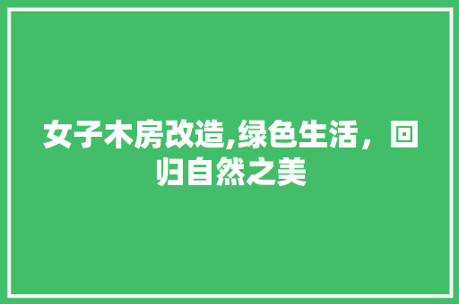女子木房改造,绿色生活，回归自然之美