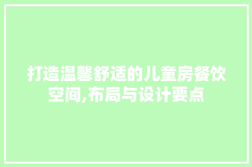 打造温馨舒适的儿童房餐饮空间,布局与设计要点