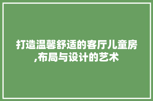 打造温馨舒适的客厅儿童房,布局与设计的艺术