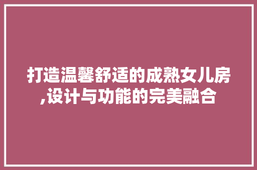 打造温馨舒适的成熟女儿房,设计与功能的完美融合