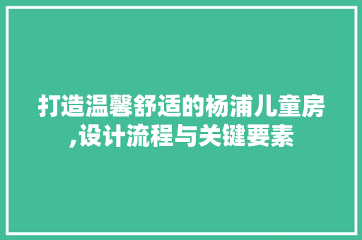打造温馨舒适的杨浦儿童房,设计流程与关键要素