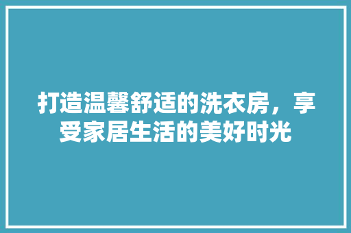 打造温馨舒适的洗衣房，享受家居生活的美好时光