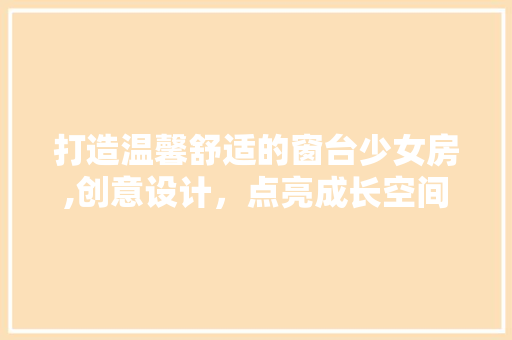 打造温馨舒适的窗台少女房,创意设计，点亮成长空间