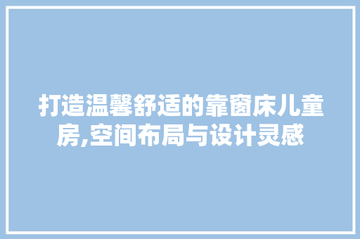 打造温馨舒适的靠窗床儿童房,空间布局与设计灵感 建筑设计