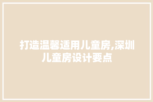 打造温馨适用儿童房,深圳儿童房设计要点