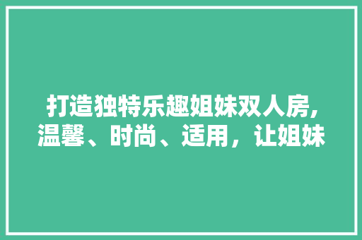 打造独特乐趣姐妹双人房,温馨、时尚、适用，让姐妹情深更浓